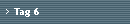Tag 6